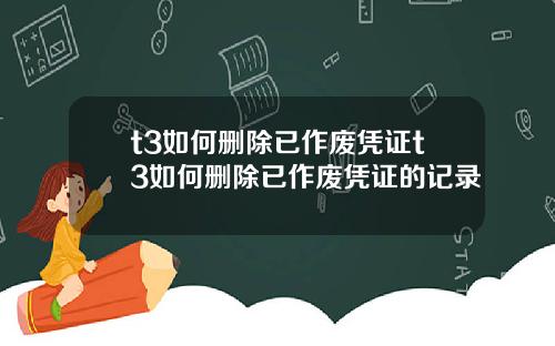 t3如何删除已作废凭证t3如何删除已作废凭证的记录