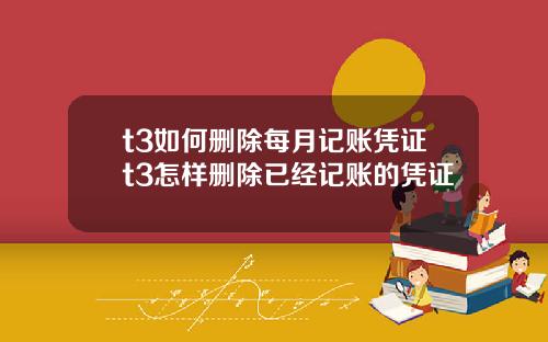 t3如何删除每月记账凭证t3怎样删除已经记账的凭证