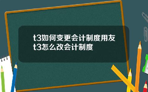 t3如何变更会计制度用友t3怎么改会计制度