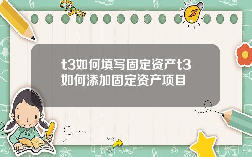 t3如何填写固定资产t3如何添加固定资产项目
