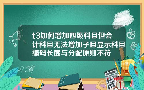 t3如何增加四级科目但会计科目无法增加子目显示科目编码长度与分配原则不符