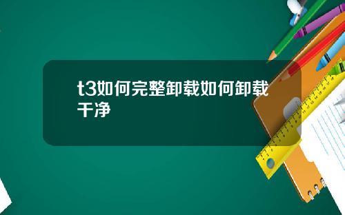 t3如何完整卸载如何卸载干净