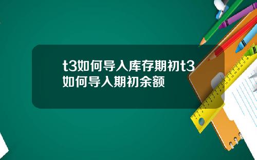 t3如何导入库存期初t3如何导入期初余额