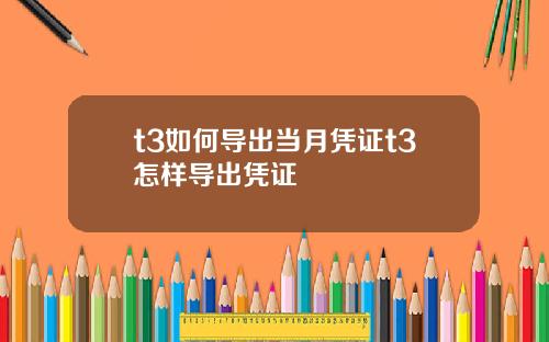 t3如何导出当月凭证t3怎样导出凭证
