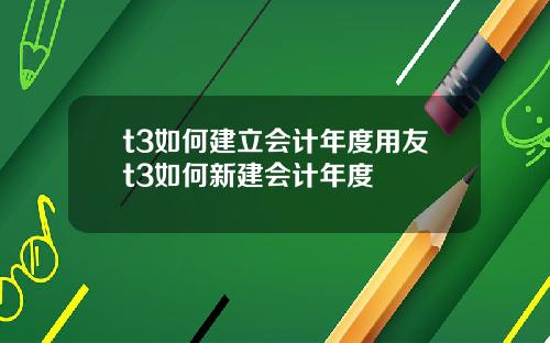 t3如何建立会计年度用友t3如何新建会计年度