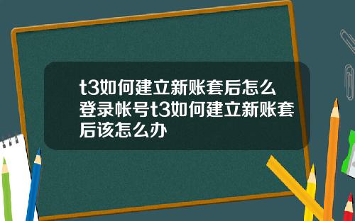 t3如何建立新账套后怎么登录帐号t3如何建立新账套后该怎么办