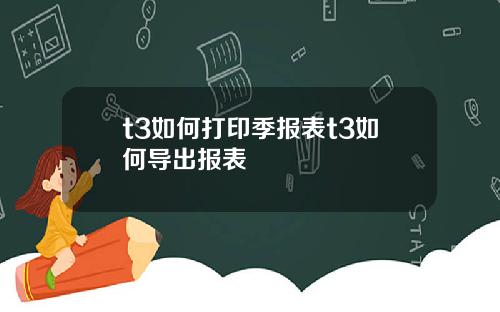 t3如何打印季报表t3如何导出报表