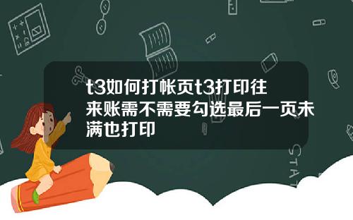 t3如何打帐页t3打印往来账需不需要勾选最后一页未满也打印