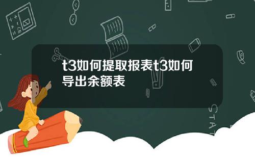 t3如何提取报表t3如何导出余额表