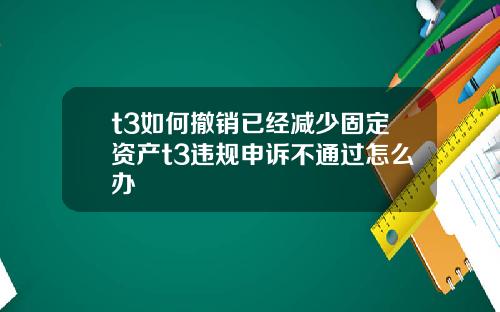 t3如何撤销已经减少固定资产t3违规申诉不通过怎么办