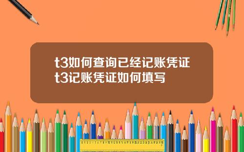 t3如何查询已经记账凭证t3记账凭证如何填写