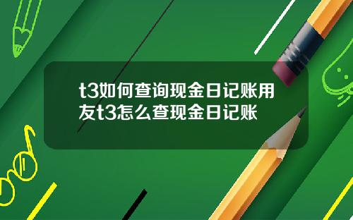 t3如何查询现金日记账用友t3怎么查现金日记账