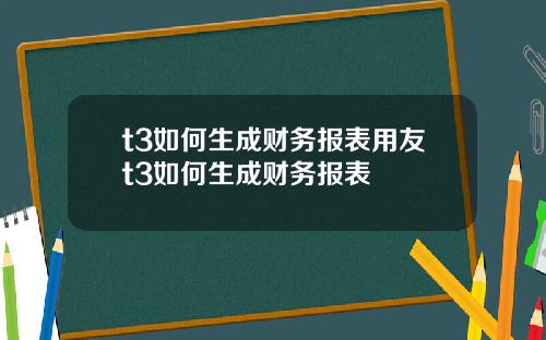 t3如何生成财务报表用友t3如何生成财务报表