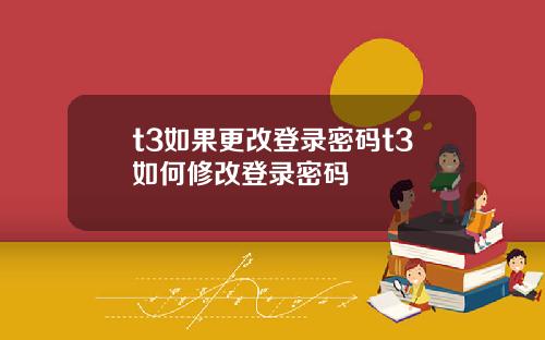 t3如果更改登录密码t3如何修改登录密码