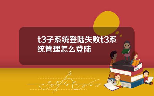 t3子系统登陆失败t3系统管理怎么登陆