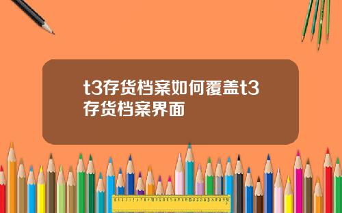 t3存货档案如何覆盖t3存货档案界面