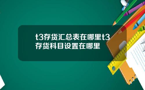 t3存货汇总表在哪里t3存货科目设置在哪里