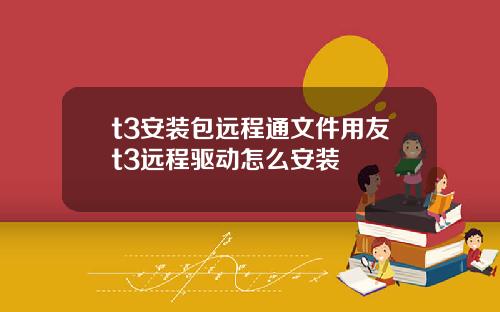 t3安装包远程通文件用友t3远程驱动怎么安装