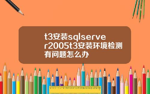 t3安装sqlserver2005t3安装环境检测有问题怎么办