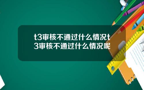 t3审核不通过什么情况t3审核不通过什么情况呢