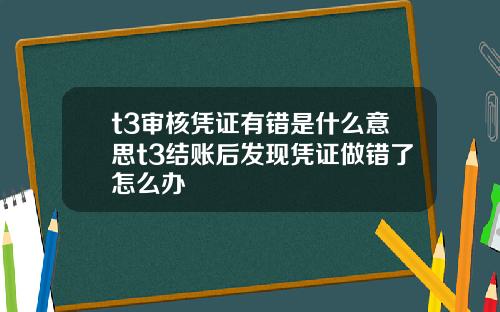 t3审核凭证有错是什么意思t3结账后发现凭证做错了怎么办