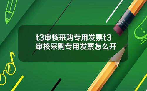t3审核采购专用发票t3审核采购专用发票怎么开