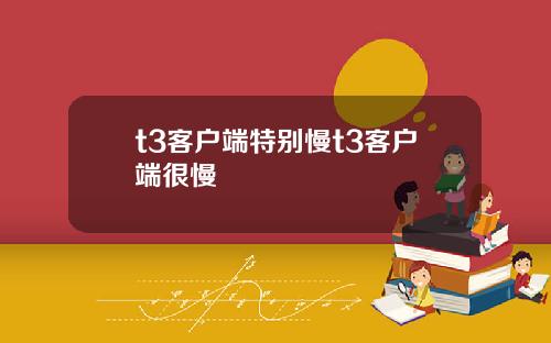 t3客户端特别慢t3客户端很慢