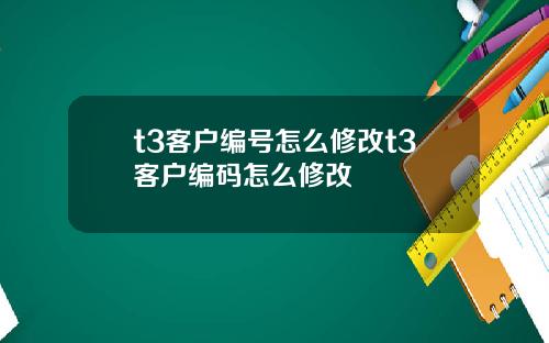 t3客户编号怎么修改t3客户编码怎么修改