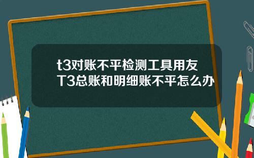 t3对账不平检测工具用友T3总账和明细账不平怎么办