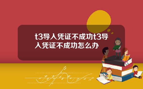 t3导入凭证不成功t3导入凭证不成功怎么办