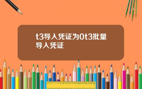 t3导入凭证为0t3批量导入凭证