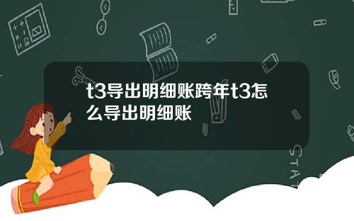 t3导出明细账跨年t3怎么导出明细账