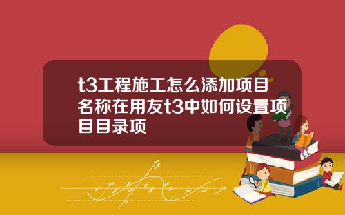 t3工程施工怎么添加项目名称在用友t3中如何设置项目目录项