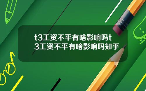 t3工资不平有啥影响吗t3工资不平有啥影响吗知乎