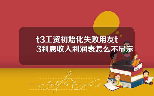 t3工资初始化失败用友t3利息收入利润表怎么不显示