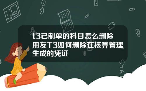 t3已制单的科目怎么删除用友T3如何删除在核算管理生成的凭证