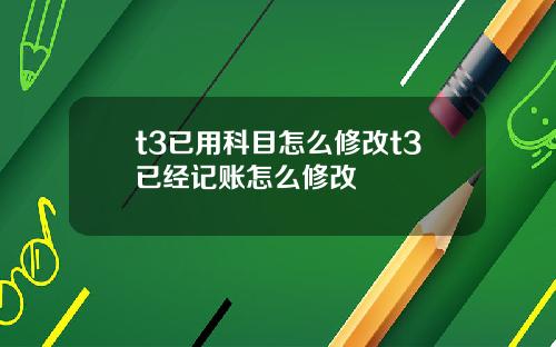 t3已用科目怎么修改t3已经记账怎么修改