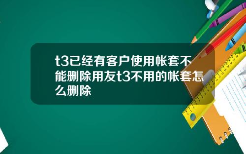 t3已经有客户使用帐套不能删除用友t3不用的帐套怎么删除