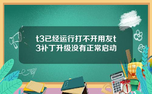 t3已经运行打不开用友t3补丁升级没有正常启动