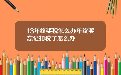 t3年终奖税怎么办年终奖忘记扣税了怎么办