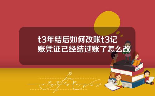 t3年结后如何改账t3记账凭证已经结过账了怎么改
