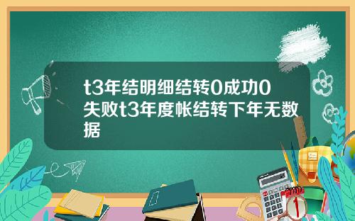 t3年结明细结转0成功0失败t3年度帐结转下年无数据