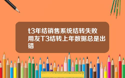 t3年结销售系统结转失败用友T3结转上年数据总是出错