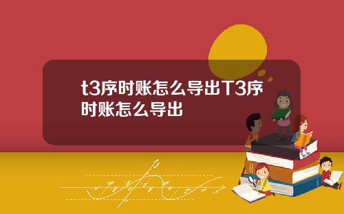 t3序时账怎么导出T3序时账怎么导出