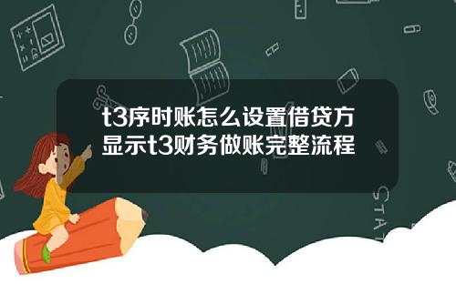 t3序时账怎么设置借贷方显示t3财务做账完整流程