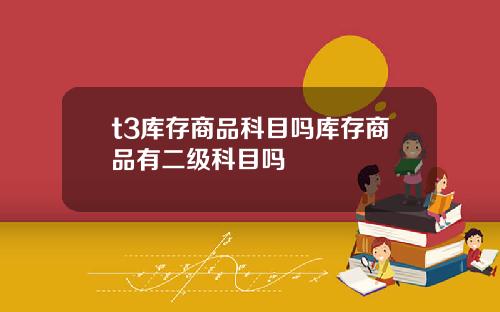 t3库存商品科目吗库存商品有二级科目吗