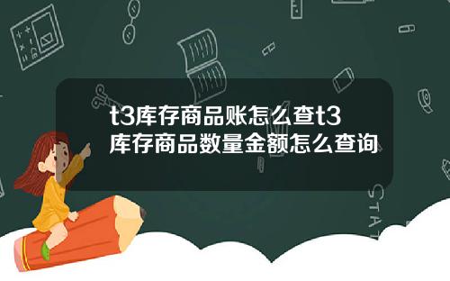 t3库存商品账怎么查t3库存商品数量金额怎么查询