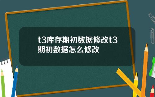 t3库存期初数据修改t3期初数据怎么修改