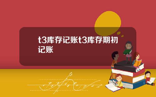 t3库存记账t3库存期初记账