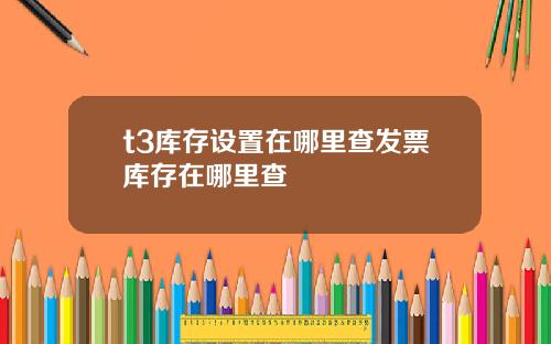 t3库存设置在哪里查发票库存在哪里查